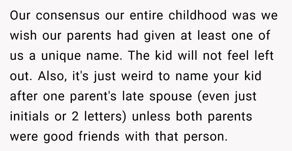 Our consensus our entire childhood was we wish our parents had given at least one of us a unique name. The kid will not feel left out. Also, it's just...