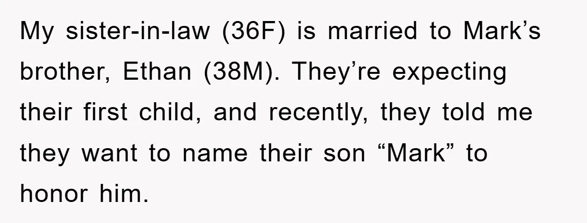 My sister-in-law (36F) is married to Mark’s brother, Ethan (38M). They’re expecting their first child, and recently, they told me they want to name their son “Mark” to honor him.