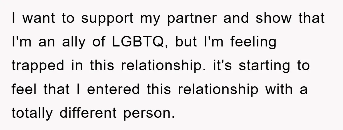I want to support my partner and show that I'm an ally of LGBTQ, but I'm feeling trapped in this relationship. it's starting to feel that I entered this relationship...