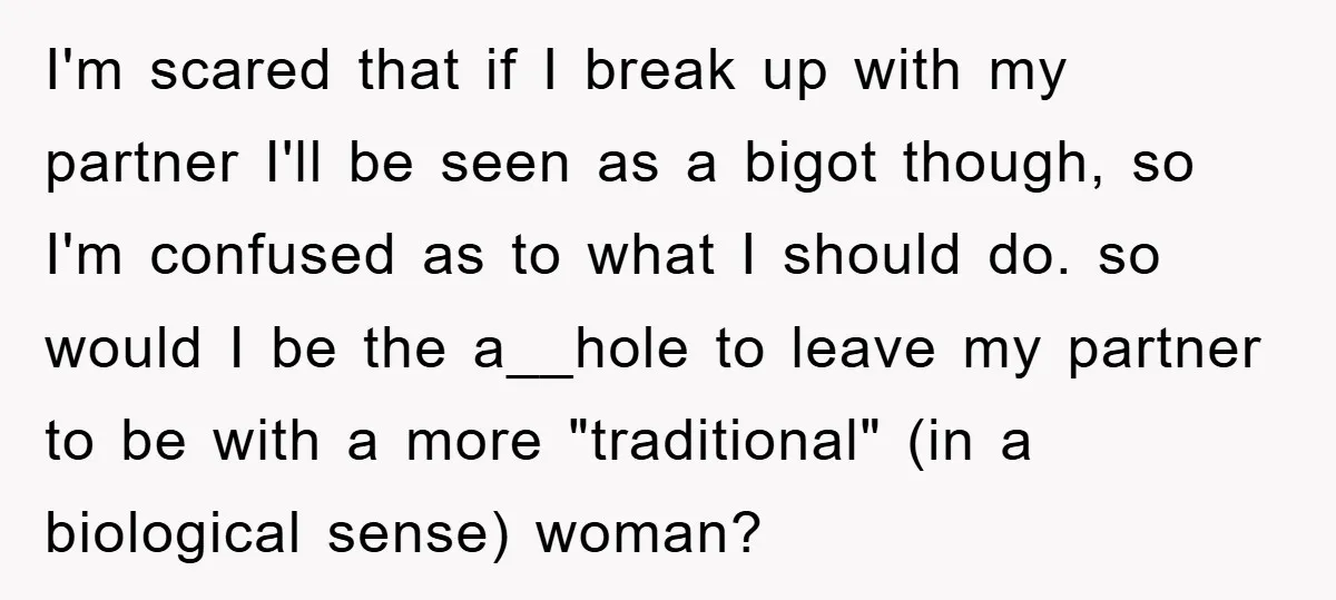 I'm scared that if I break up with my partner I'll be seen as a bigot though, so I'm confused as to what I should do. so would I be...