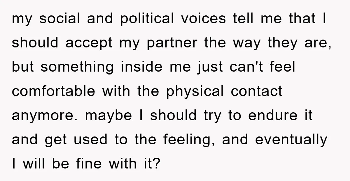 my social and political voices tell me that I should accept my partner the way they are, but something inside me just can't feel comfortable with the physical contact anymore....