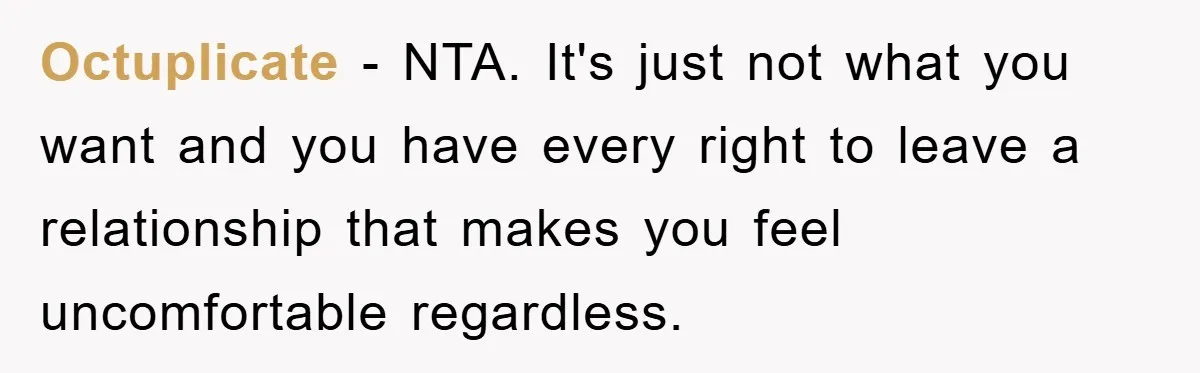 Octuplicate − NTA. It's just not what you want and you have every right to leave a relationship that makes you feel uncomfortable regardless.