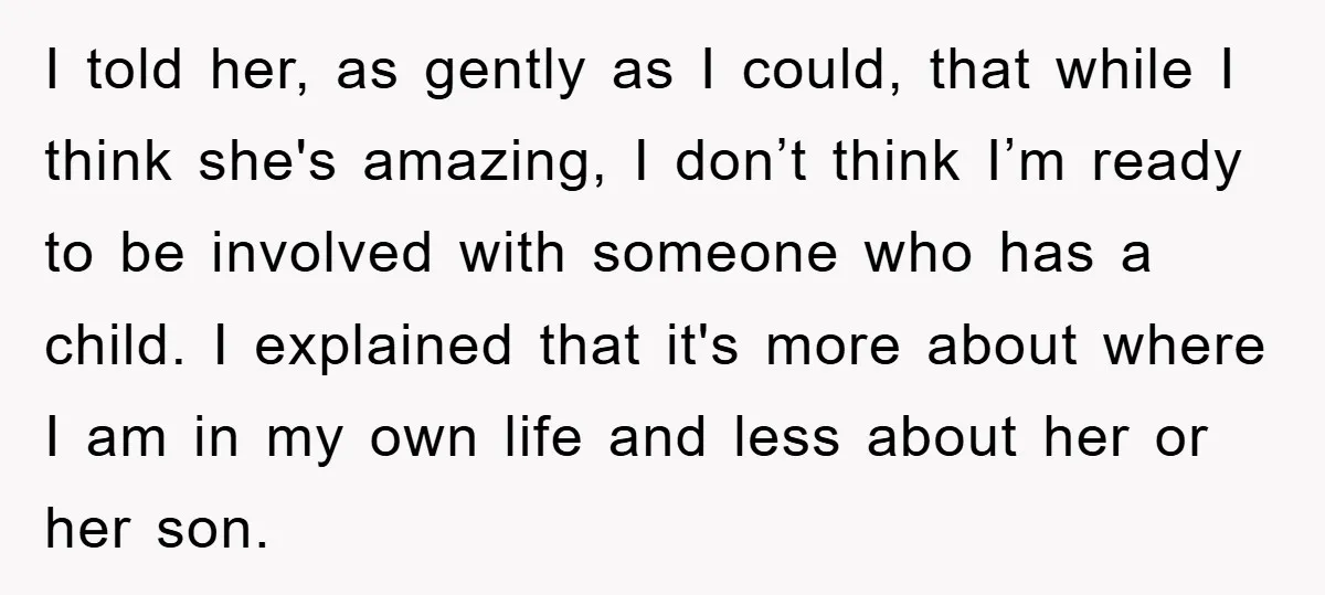 I told her, as gently as I could, that while I think she's amazing, I don’t think I’m ready to be involved with someone who has a child. I explained...