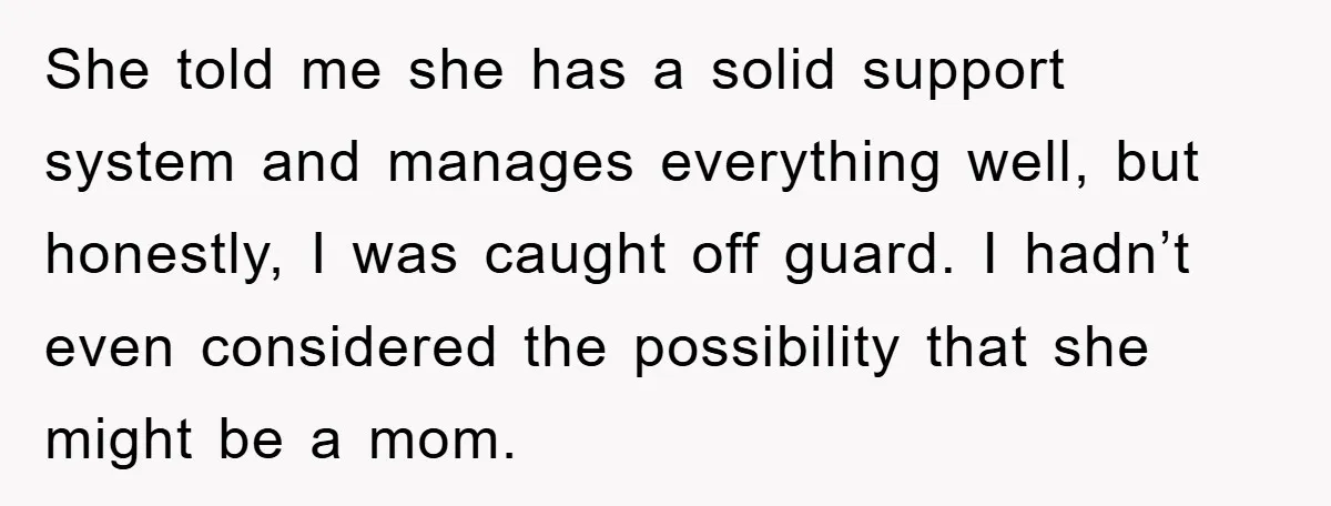 She told me she has a solid support system and manages everything well, but honestly, I was caught off guard. I hadn’t even considered the possibility that she might be...