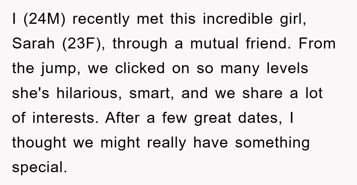 I (24M) recently met this incredible girl, Sarah (23F), through a mutual friend. From the jump, we clicked on so many levels she's hilarious, smart, and we share a lot...