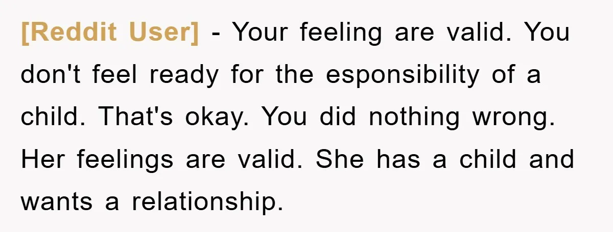 [Reddit User] − Your feeling are valid. You don't feel ready for the esponsibility of a child. That's okay. You did nothing wrong. Her feelings are valid. She has a...