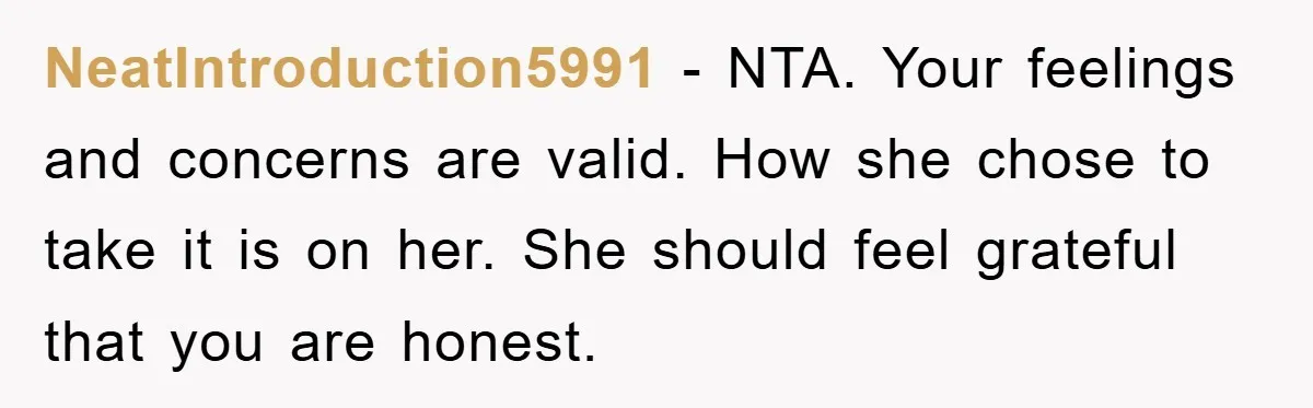 NeatIntroduction5991 − NTA. Your feelings and concerns are valid. How she chose to take it is on her. She should feel grateful that you are honest.