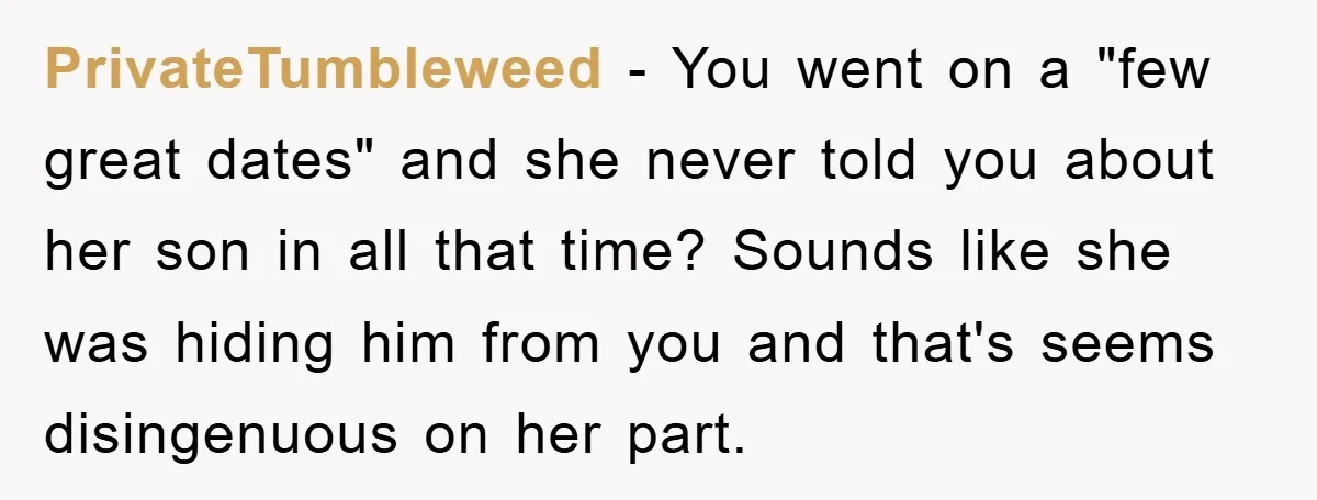 PrivateTumbleweed − You went on a "few great dates" and she never told you about her son in all that time? Sounds like she was hiding him from you and...