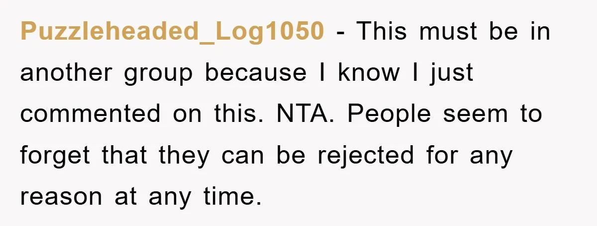 Puzzleheaded_Log1050 − This must be in another group because I know I just commented on this. NTA. People seem to forget that they can be rejected for any reason at...