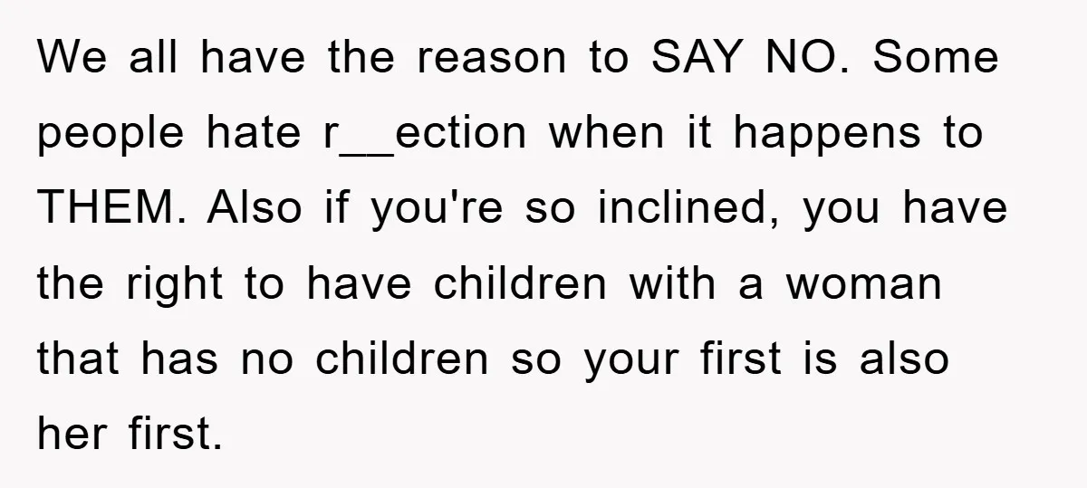 We all have the reason to SAY NO. Some people hate r__ection when it happens to THEM. Also if you're so inclined, you have the right to have children with...