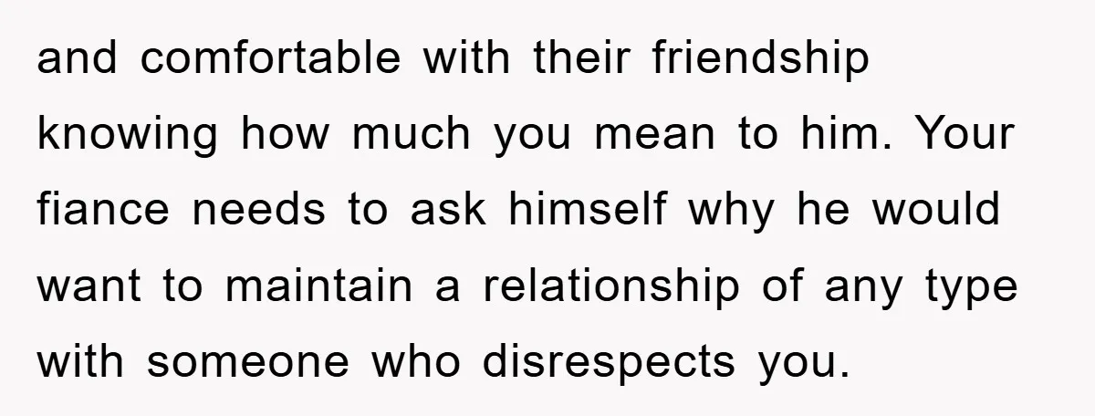 and comfortable with their friendship knowing how much you mean to him. Your fiance needs to ask himself why he would want to maintain a relationship of any type with...