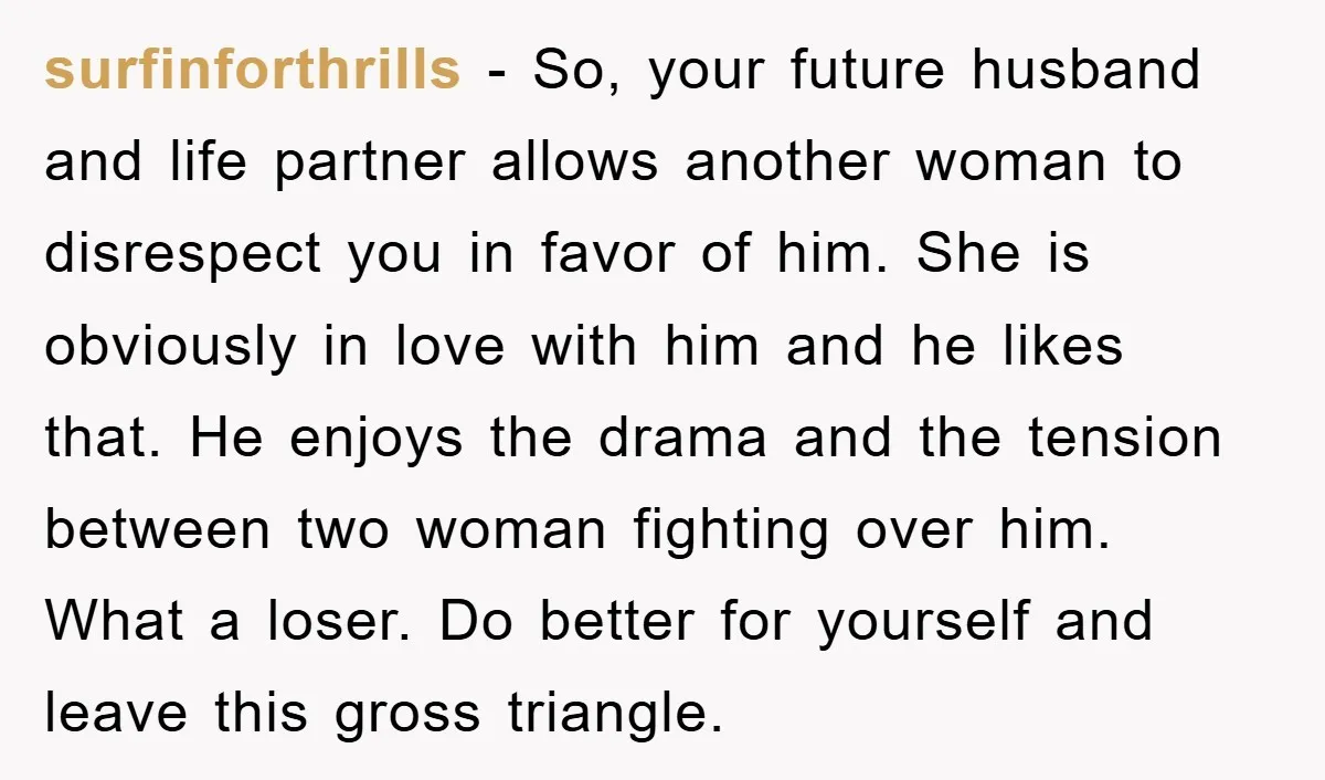 surfinforthrills − So, your future husband and life partner allows another woman to disrespect you in favor of him. She is obviously in love with him and he likes that....