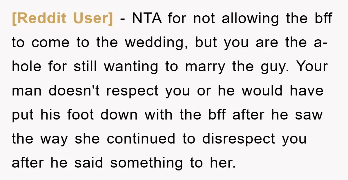 [Reddit User] − NTA for not allowing the bff to come to the wedding, but you are the a-hole for still wanting to marry the guy. Your man doesn't respect...