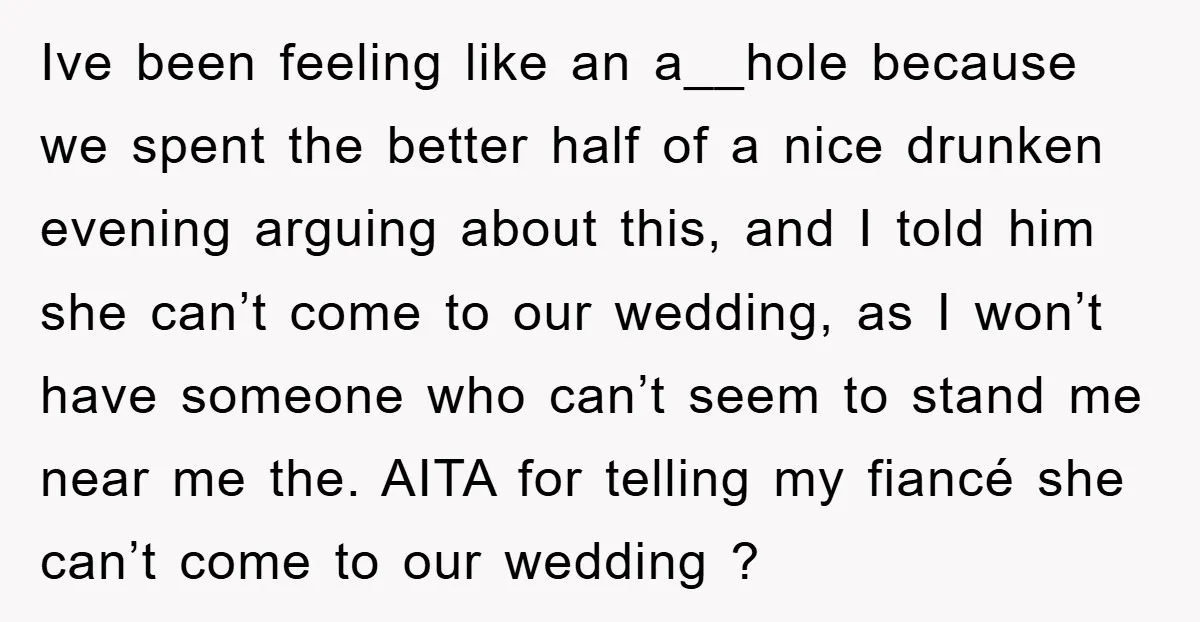 Ive been feeling like an a__hole because we spent the better half of a nice drunken evening arguing about this, and I told him she can’t come to our wedding,...