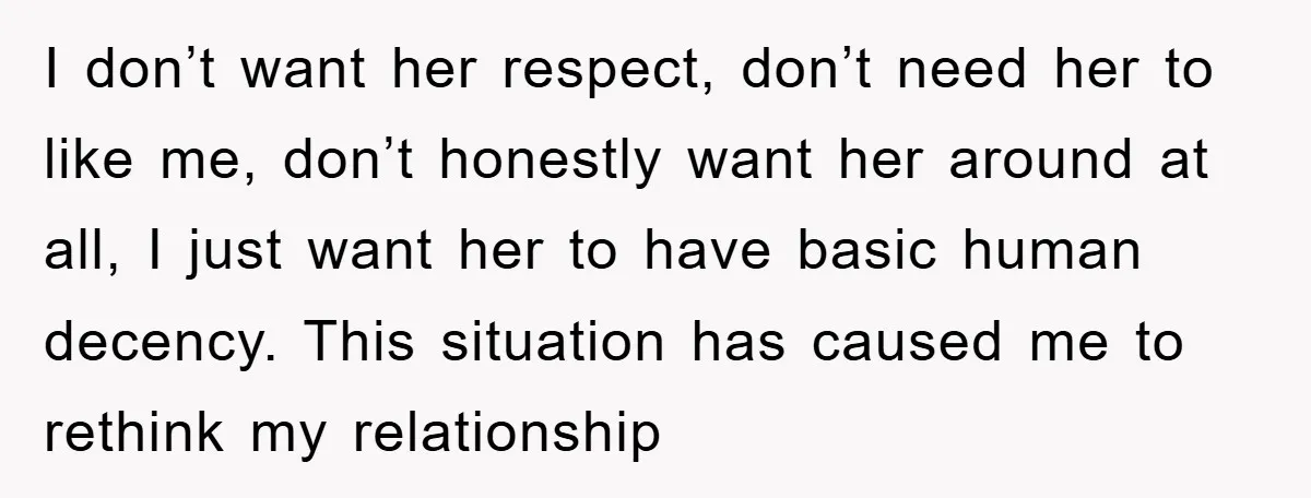 I don’t want her respect, don’t need her to like me, don’t honestly want her around at all, I just want her to have basic human decency. This situation has...