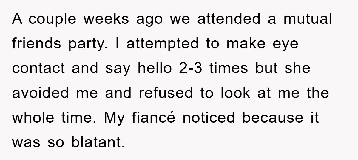 A couple weeks ago we attended a mutual friends party. I attempted to make eye contact and say hello 2-3 times but she avoided me and refused to look at...