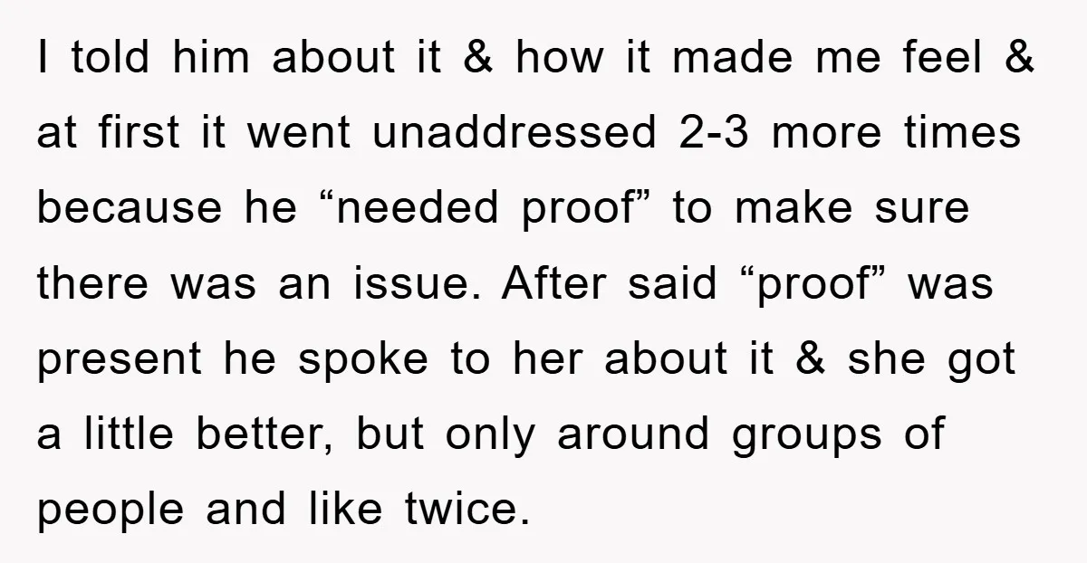 I told him about it & how it made me feel & at first it went unaddressed 2-3 more times because he “needed proof” to make sure there was an...