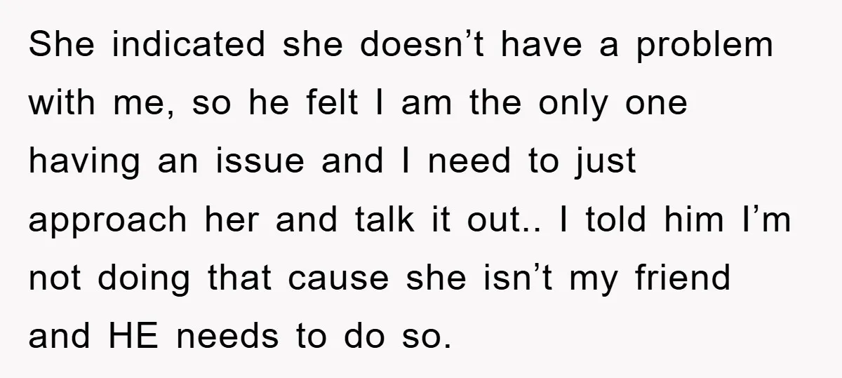 She indicated she doesn’t have a problem with me, so he felt I am the only one having an issue and I need to just approach her and talk it...