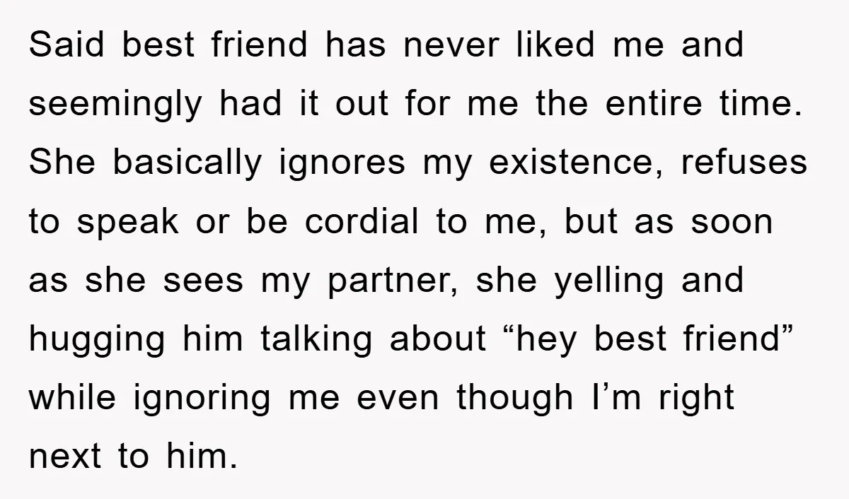 Said best friend has never liked me and seemingly had it out for me the entire time. She basically ignores my existence, refuses to speak or be cordial to me,...