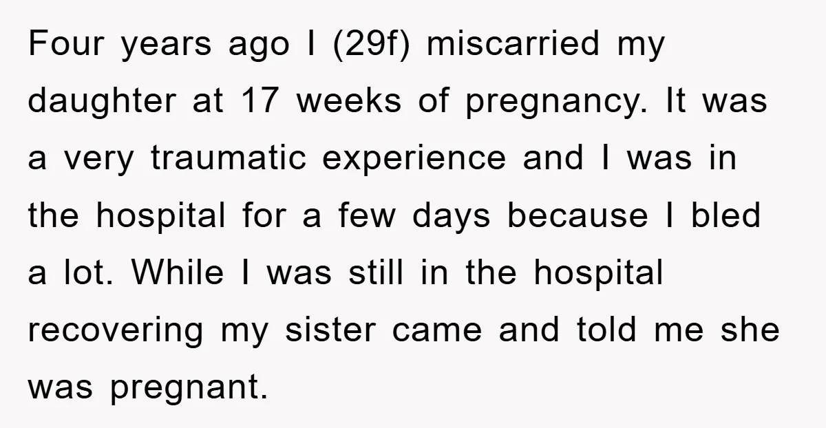 Four years ago I (29f) miscarried my daughter at 17 weeks of pregnancy. It was a very traumatic experience and I was in the hospital for a few days because...