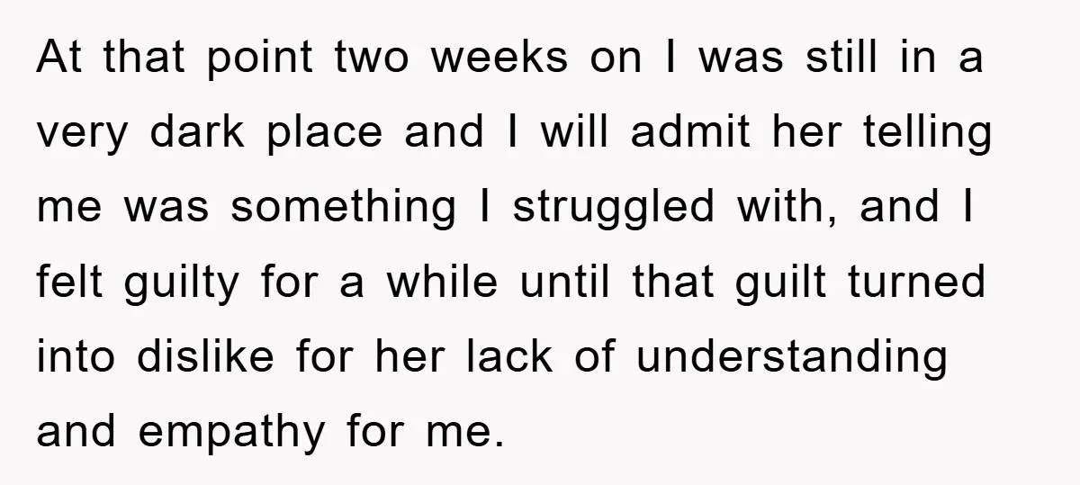 At that point two weeks on I was still in a very dark place and I will admit her telling me was something I struggled with, and I felt guilty...