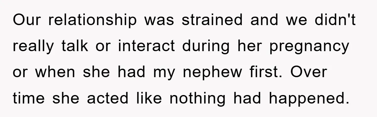 Our relationship was strained and we didn't really talk or interact during her pregnancy or when she had my nephew first. Over time she acted like nothing had happened.