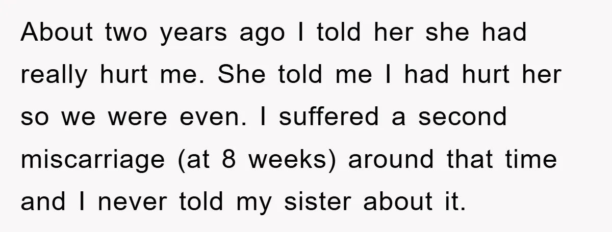 About two years ago I told her she had really hurt me. She told me I had hurt her so we were even. I suffered a second miscarriage (at 8...