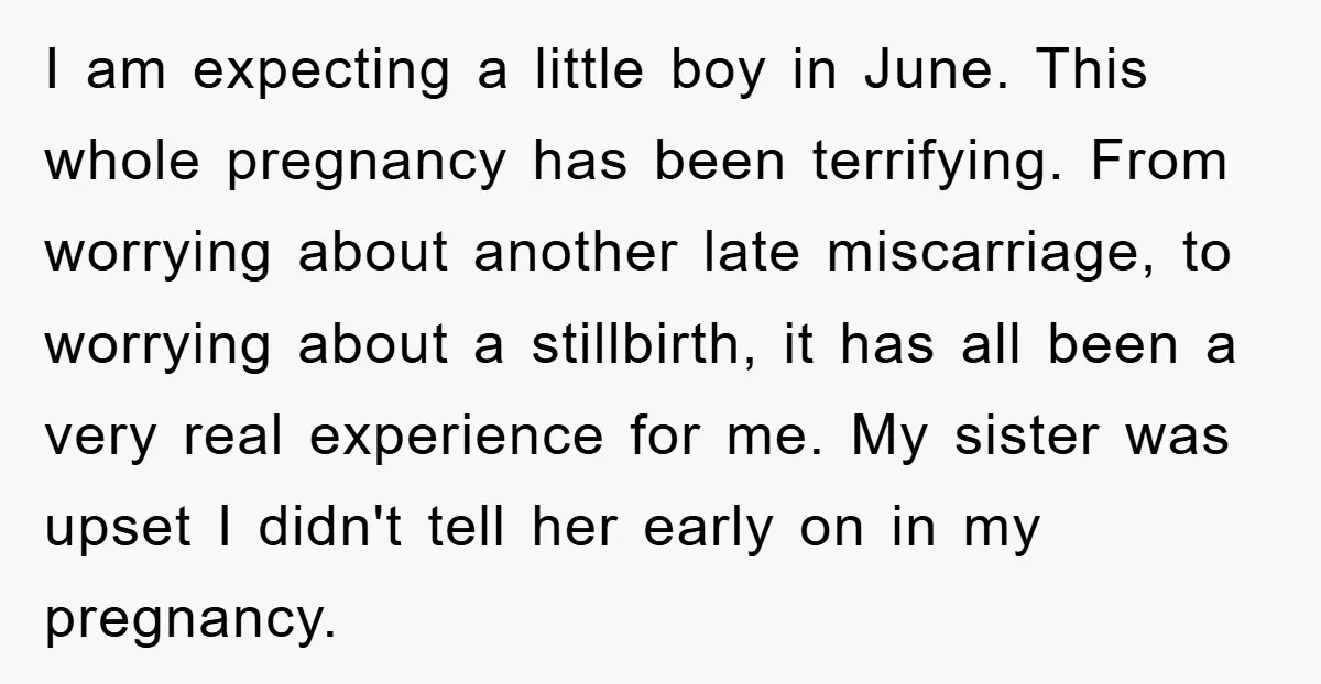 I am expecting a little boy in June. This whole pregnancy has been terrifying. From worrying about another late miscarriage, to worrying about a stillbirth, it has all been a...