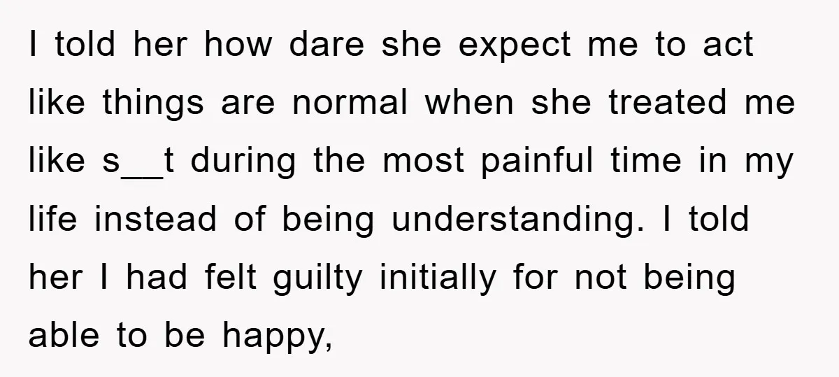 I told her how dare she expect me to act like things are normal when she treated me like s__t during the most painful time in my life instead of...
