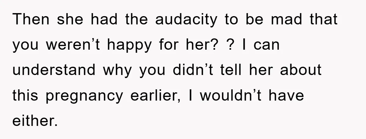 Then she had the audacity to be mad that you weren’t happy for her? ? I can understand why you didn’t tell her about this pregnancy earlier, I wouldn’t have...