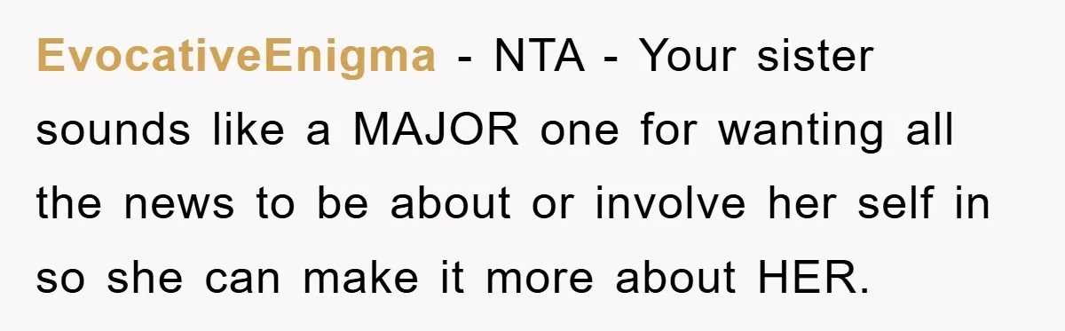 EvocativeEnigma − NTA - Your sister sounds like a MAJOR one for wanting all the news to be about or involve her self in so she can make it more...