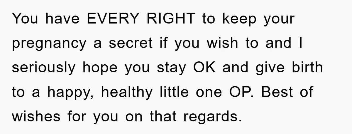 You have EVERY RIGHT to keep your pregnancy a secret if you wish to and I seriously hope you stay OK and give birth to a happy, healthy little one...