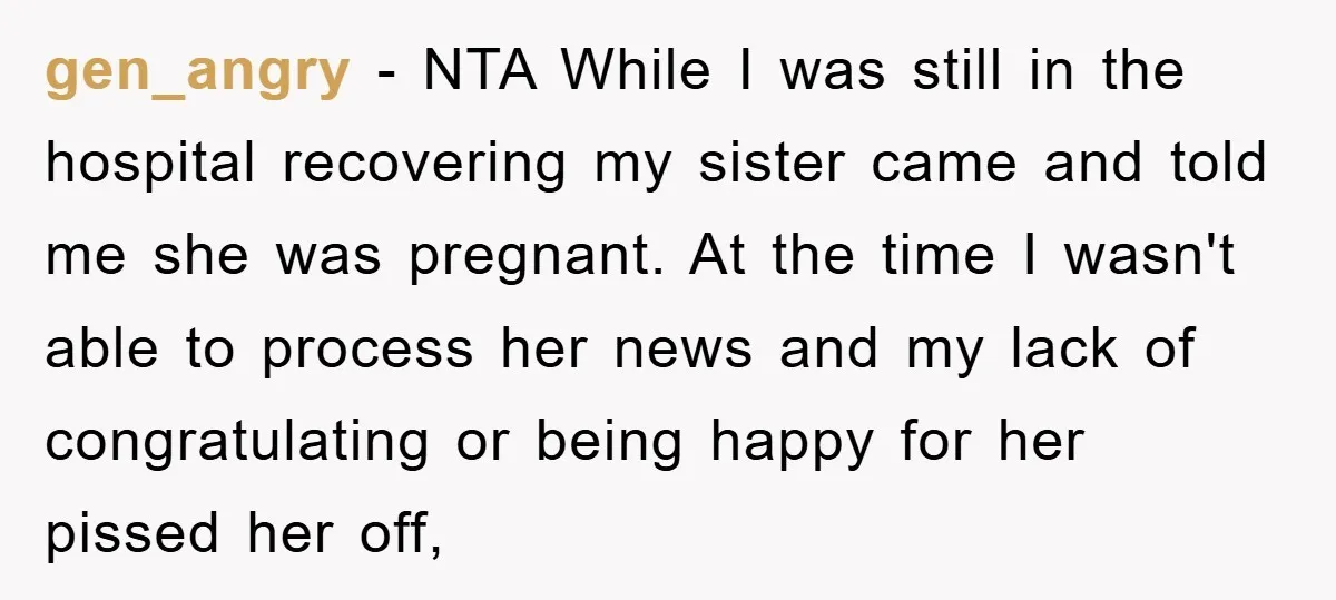 gen_angry − NTA While I was still in the hospital recovering my sister came and told me she was pregnant. At the time I wasn't able to process her news...