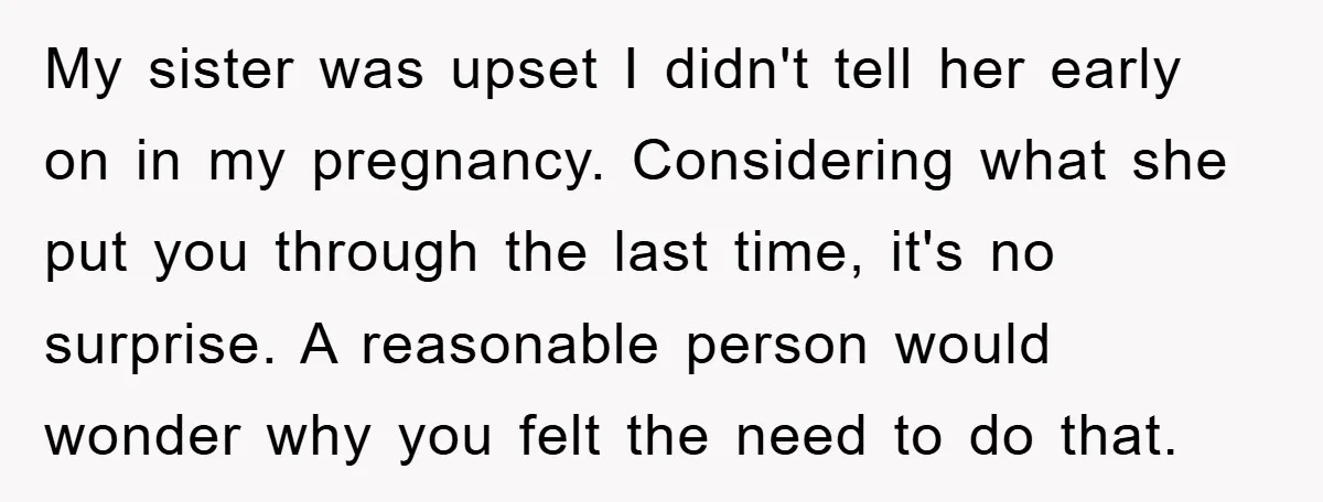 My sister was upset I didn't tell her early on in my pregnancy. Considering what she put you through the last time, it's no surprise. A reasonable person would wonder...