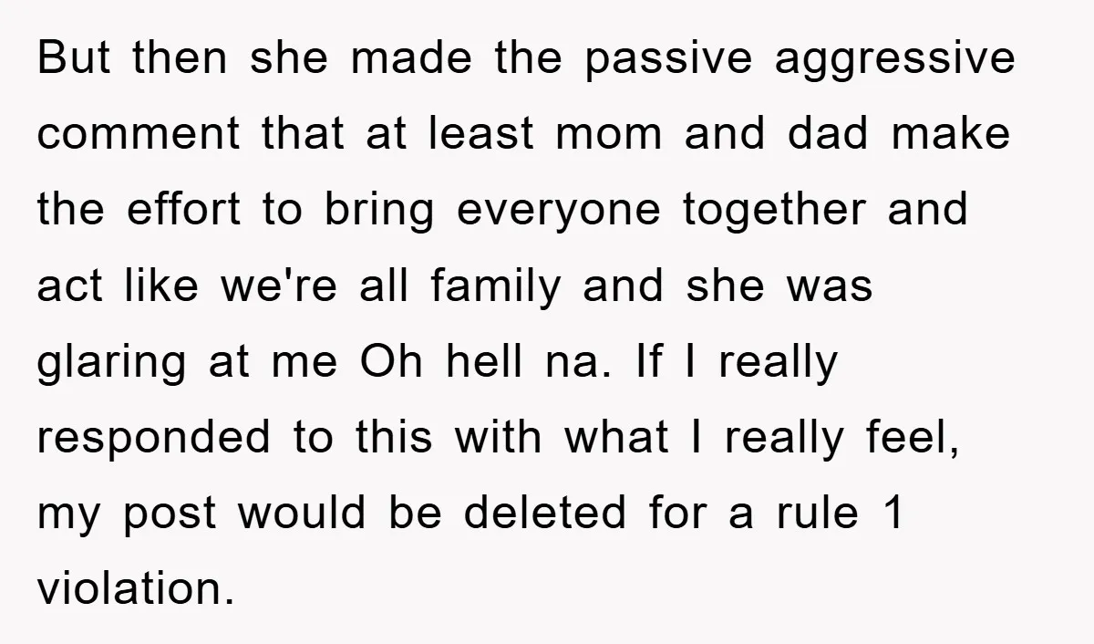 But then she made the passive aggressive comment that at least mom and dad make the effort to bring everyone together and act like we're all family and she was...