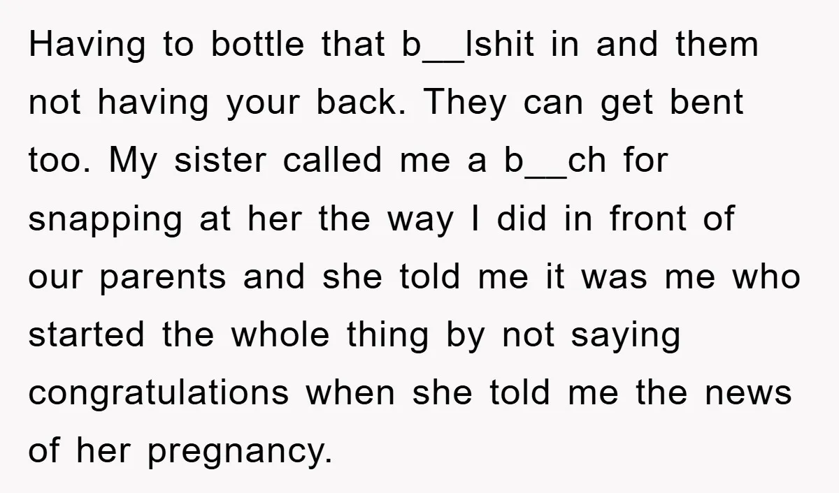 Having to bottle that b__lshit in and them not having your back. They can get bent too. My sister called me a b__ch for snapping at her the way I...