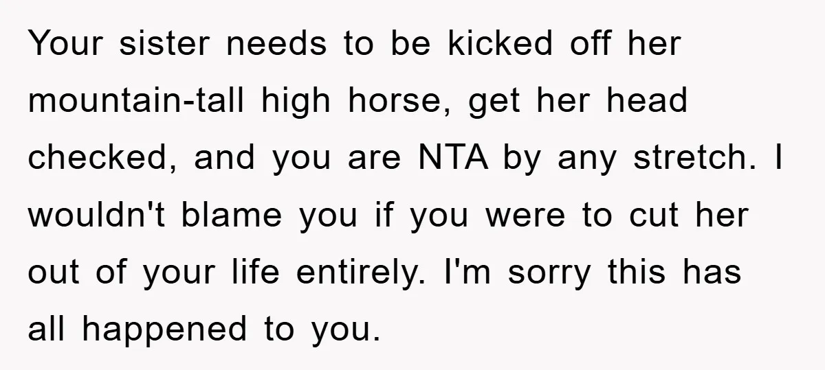 Your sister needs to be kicked off her mountain-tall high horse, get her head checked, and you are NTA by any stretch. I wouldn't blame you if you were to...