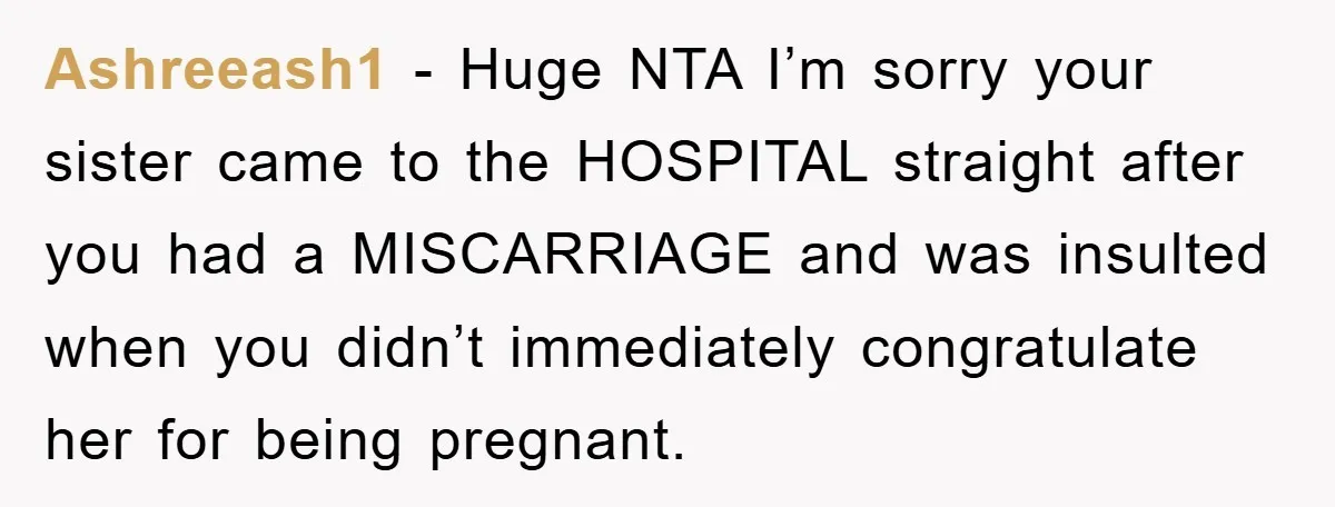 Ashreeash1 − Huge NTA I’m sorry your sister came to the HOSPITAL straight after you had a MISCARRIAGE and was insulted when you didn’t immediately congratulate her for being pregnant.