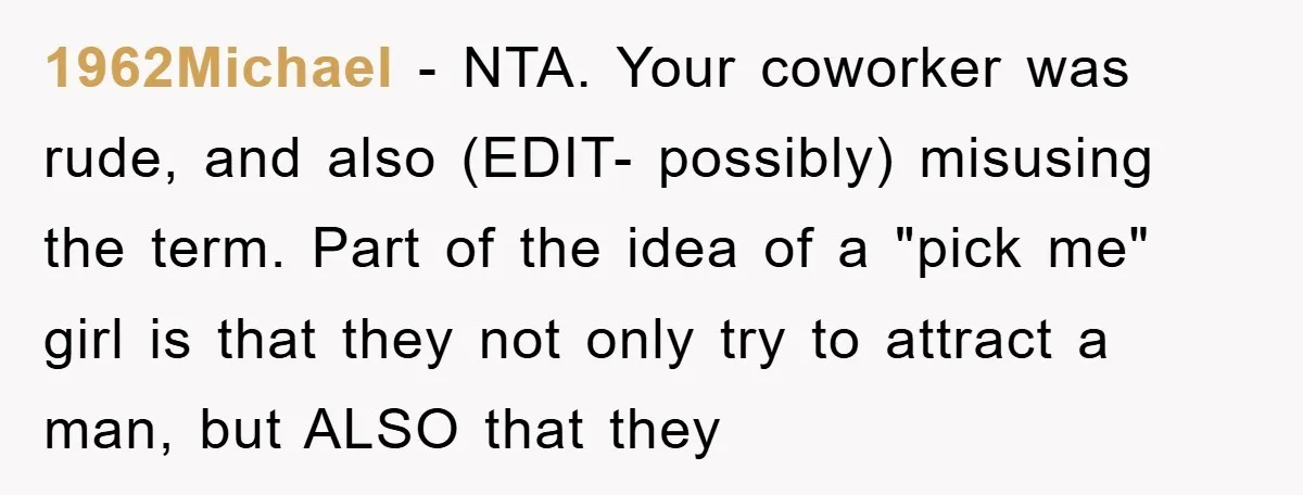 1962Michael − NTA. Your coworker was rude, and also (EDIT- possibly) misusing the term. Part of the idea of a "pick me" girl is that they not only try to...