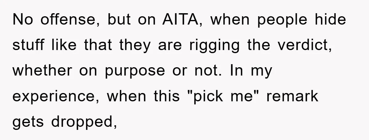 No offense, but on AITA, when people hide stuff like that they are rigging the verdict, whether on purpose or not. In my experience, when this "pick me" remark gets...