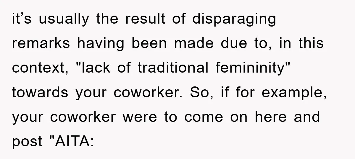 it’s usually the result of disparaging remarks having been made due to, in this context, "lack of traditional femininity" towards your coworker. So, if for example, your coworker were to...