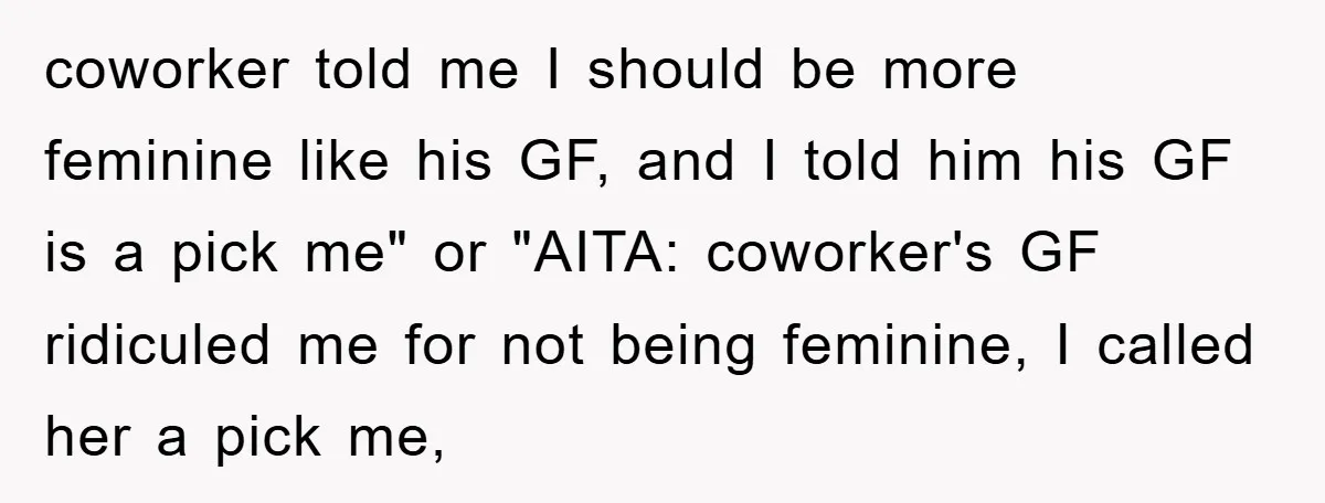 coworker told me I should be more feminine like his GF, and I told him his GF is a pick me" or "AITA: coworker's GF ridiculed me for not being...