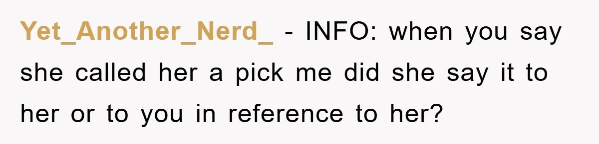 Yet_Another_Nerd_ − INFO: when you say she called her a pick me did she say it to her or to you in reference to her?