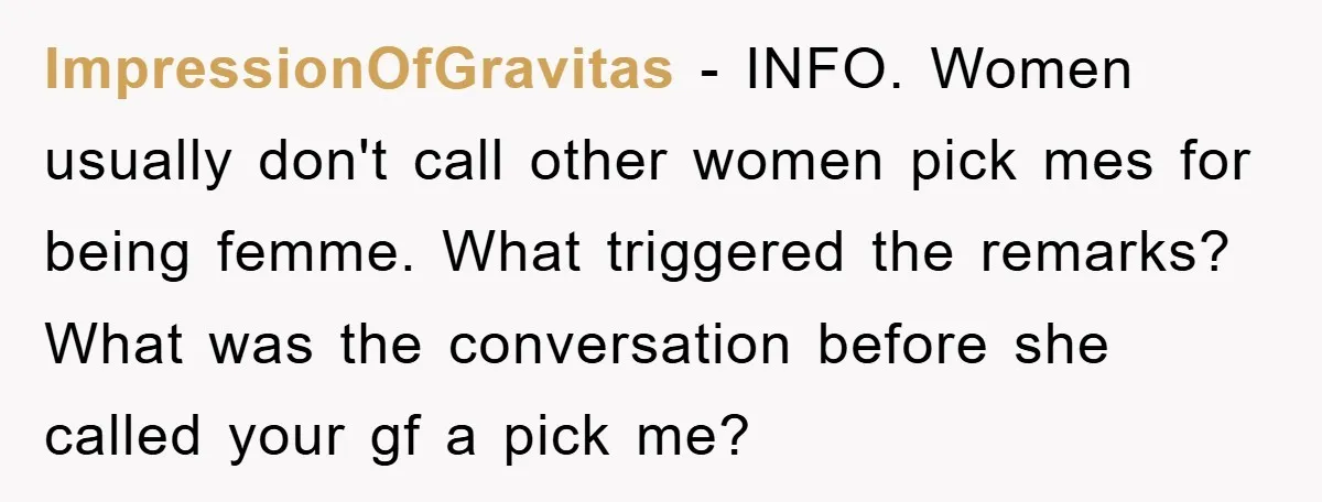 ImpressionOfGravitas − INFO. Women usually don't call other women pick mes for being femme. What triggered the remarks? What was the conversation before she called your gf a pick me?