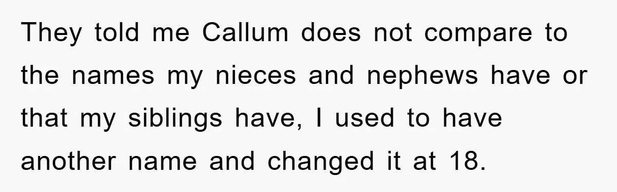 They told me Callum does not compare to the names my nieces and nephews have or that my siblings have, I used to have another name and changed it at...