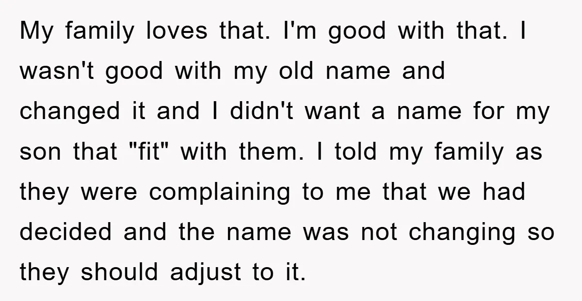 My family loves that. I'm good with that. I wasn't good with my old name and changed it and I didn't want a name for my son that "fit" with...