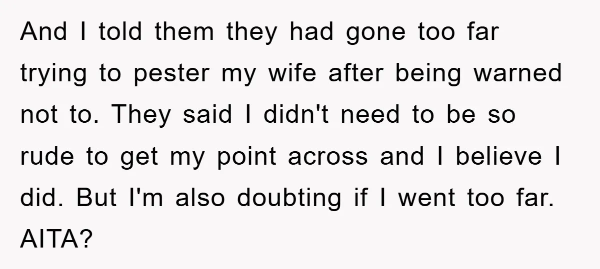 And I told them they had gone too far trying to pester my wife after being warned not to. They said I didn't need to be so rude to get...