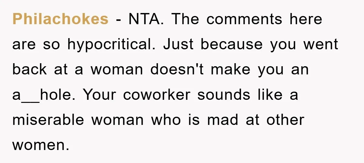 Philachokes − NTA. The comments here are so hypocritical. Just because you went back at a woman doesn't make you an a__hole. Your coworker sounds like a miserable woman who...