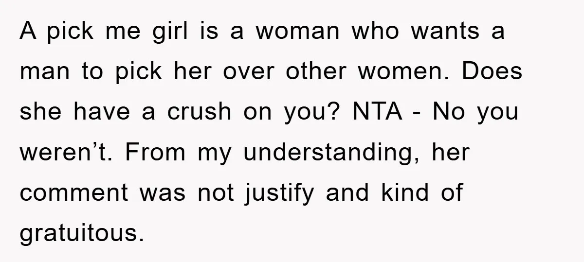 A pick me girl is a woman who wants a man to pick her over other women. Does she have a crush on you? NTA - No you weren’t. From...