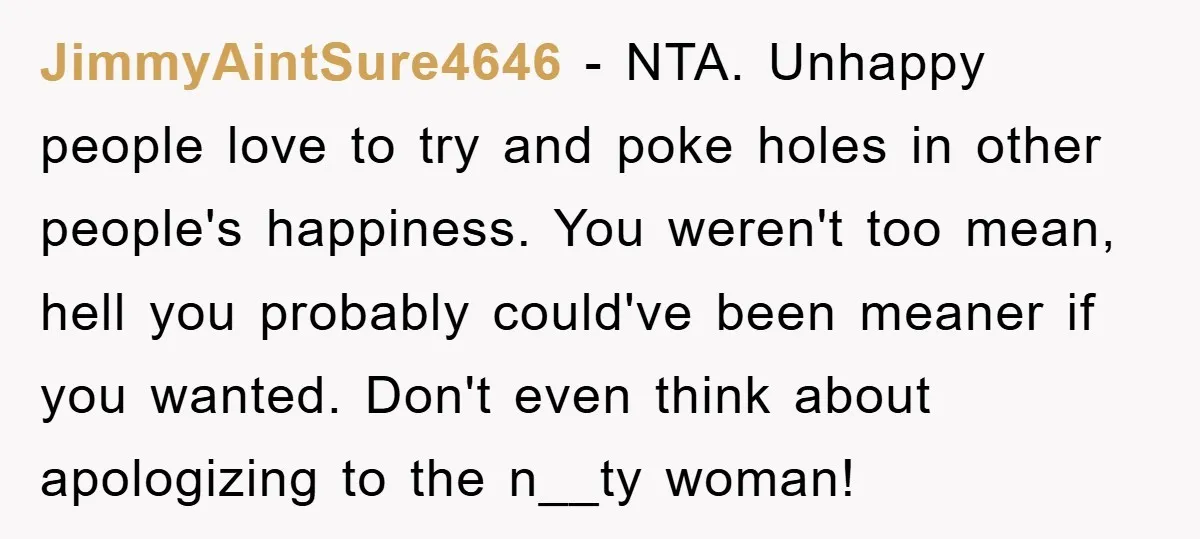 JimmyAintSure4646 − NTA. Unhappy people love to try and poke holes in other people's happiness. You weren't too mean, hell you probably could've been meaner if you wanted. Don't even...